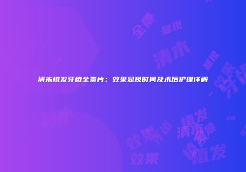 清木植发牙齿全景片:效果显现时间及术后护理详解