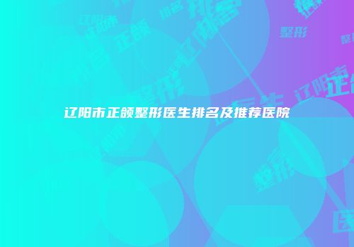 辽阳市正颌整形医生排名及推荐医院