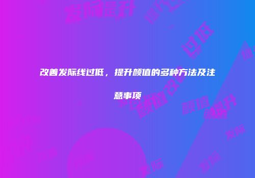 改善发际线过低，提升颜值的多种方法及注意事项