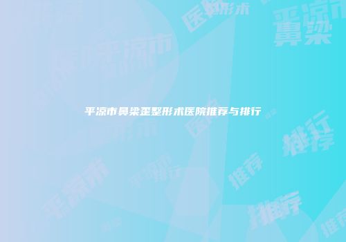 平凉市鼻梁歪整形术医院推荐与排行