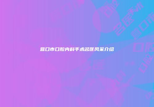 营口市口腔内科手术名医风采介绍