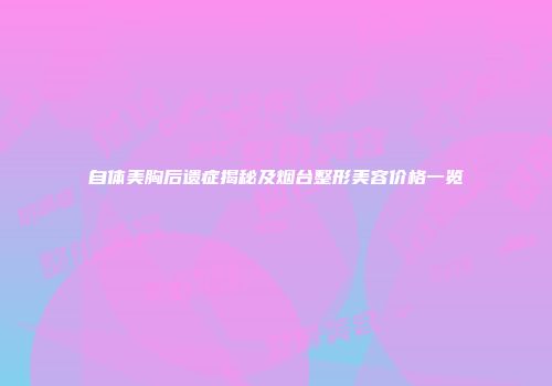 自体美胸后遗症揭秘及烟台整形美容价格一览
