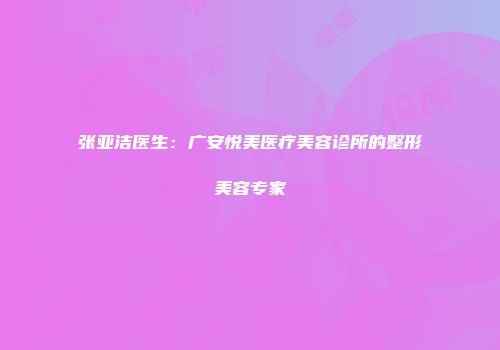 张亚洁医生：广安悦美医疗美容诊所的整形美容专家