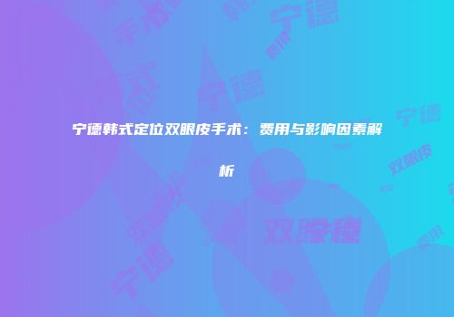 宁德韩式定位双眼皮手术：费用与影响因素解析