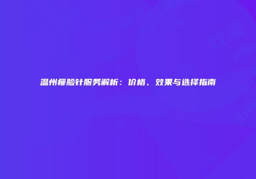 温州瘦脸针服务解析:价格、效果与选择指南