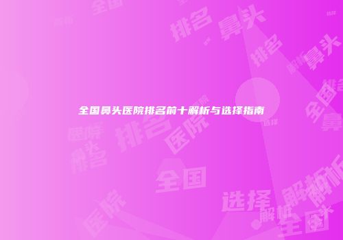 全国鼻头医院排名前十解析与选择指南