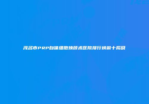 茂名市PRP自体细胞焕颜术医院排行榜前十揭晓