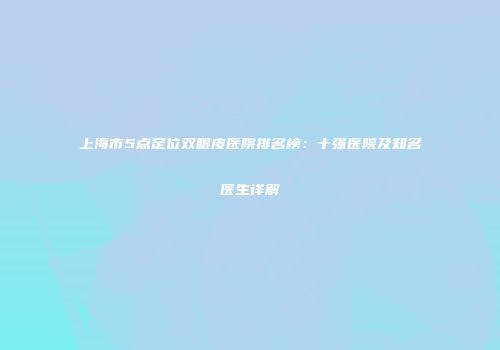 上海市5点定位双眼皮医院排名榜:十强医院及知名医生详解