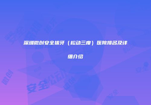 深圳微创安全拔牙（松动三度）医院排名及详细介绍