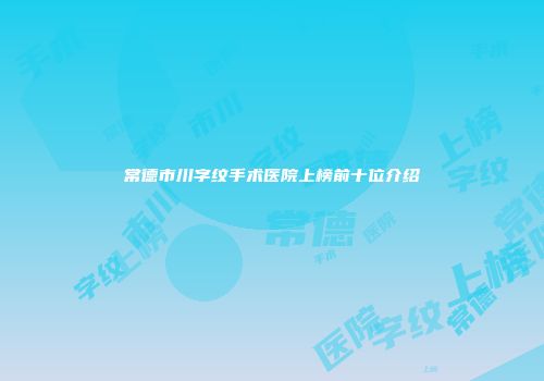 常德市川字纹手术医院上榜前十位介绍