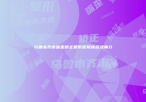 乌鲁木齐市嘴歪矫正整形医院排名及简介