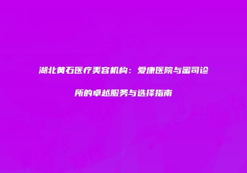 湖北黄石医疗美容机构：爱康医院与蜜司诊所的卓越服务与选择指南