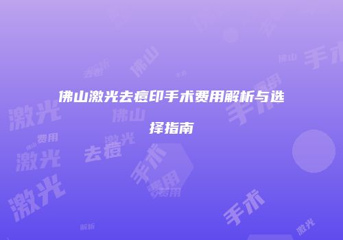 佛山激光去痘印手术费用解析与选择指南