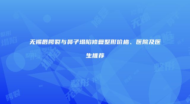 无锡唇腭裂与鼻子塌陷修复整形价格、医院及医生推荐