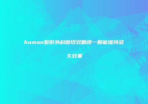human整形外科做切双眼皮一般能维持多久效果