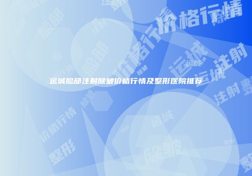 运城脸部注射除皱价格行情及整形医院推荐