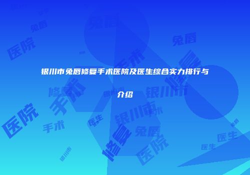 银川市兔唇修复手术医院及医生综合实力排行与介绍