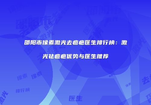 邵阳市像素激光去痘疤医生排行榜：激光祛痘疤优势与医生推荐