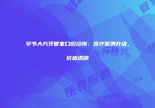 毕节大方牙管家口腔诊所：医疗服务升级，价格透明