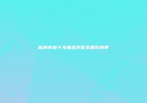 株洲市前十无痛洁牙医生推荐榜单