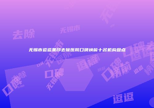 无锡市逗逗黑印去除医院口碑榜前十名机构盘点