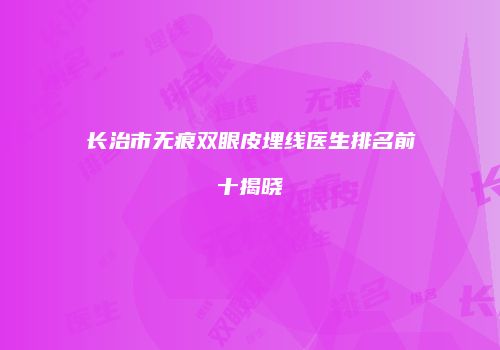长治市无痕双眼皮埋线医生排名前十揭晓