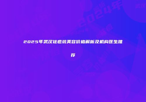 2025年武汉祛痘坑美容价格解析及机构医生推荐