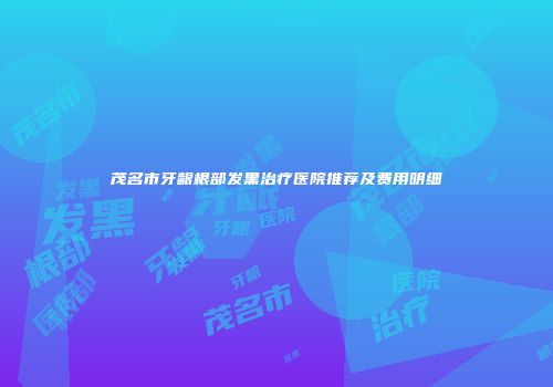 茂名市牙龈根部发黑治疗医院推荐及费用明细