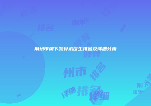 荆州市削下颌骨术医生排名及详细分析