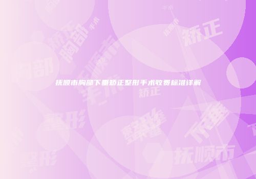 抚顺市胸部下垂矫正整形手术收费标准详解