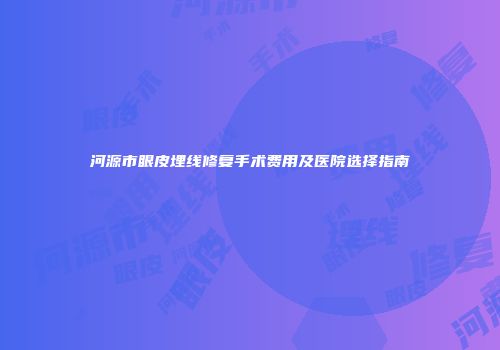 河源市眼皮埋线修复手术费用及医院选择指南