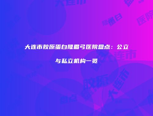 大连市胶原蛋白隆眉弓医院盘点：公立与私立机构一览