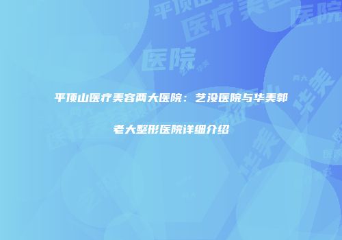 平顶山医疗美容两大医院：艺没医院与华美郭老大整形医院详细介绍