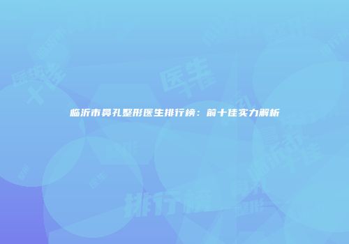 临沂市鼻孔整形医生排行榜：前十佳实力解析