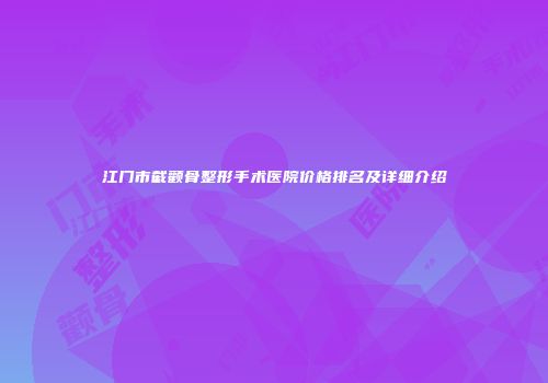 江门市截颧骨整形手术医院价格排名及详细介绍