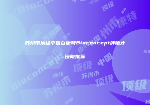 苏州市顶级中国百康特Bioconcept种植牙医院推荐