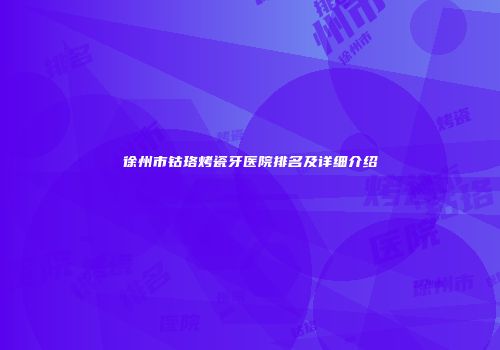 徐州市钴珞烤瓷牙医院排名及详细介绍