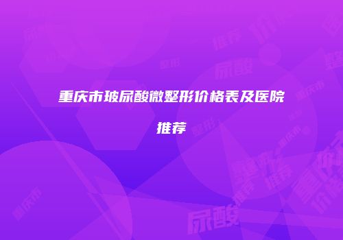 重庆市玻尿酸微整形价格表及医院推荐