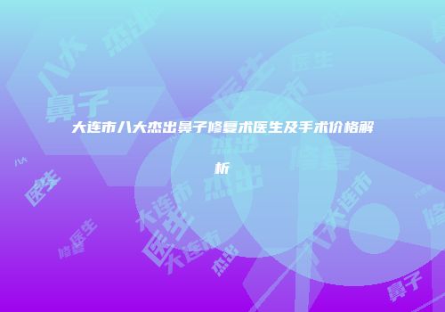 大连市八大杰出鼻子修复术医生及手术价格解析