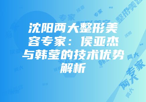 沈阳两大整形美容专家：侯亚杰与韩莹的技术优势解析