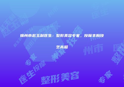 锦州市赵玉利医生：整形美容专家，按摩丰胸技艺高超