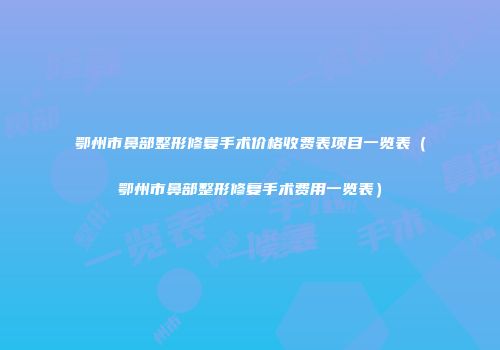 鄂州市鼻部整形修复手术价格收费表项目一览表（鄂州市鼻部整形修复手术费用一览表）