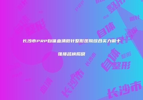 长沙市PRP自体血清微针整形医院综合实力前十强排名榜揭晓