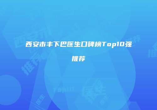 西安市丰下巴医生口碑榜Top10强推荐