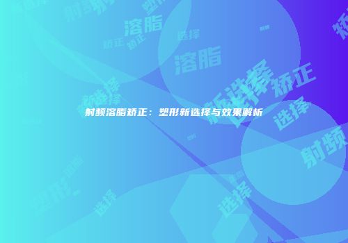 射频溶脂矫正：塑形新选择与效果解析