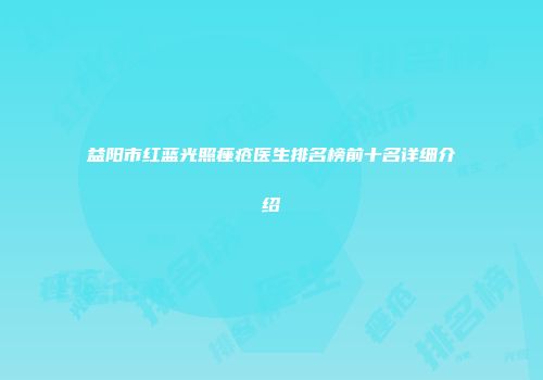 益阳市红蓝光照痤疮医生排名榜前十名详细介绍