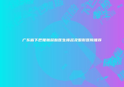 广东省下巴隆玻尿酸医生排名及整形医院推荐