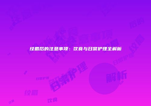 纹眉后的注意事项:饮食与日常护理全解析