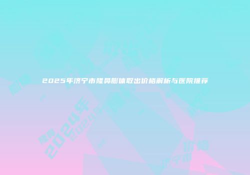 2025年济宁市隆鼻膨体取出价格解析与医院推荐