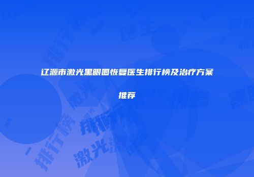 辽源市激光黑眼圈恢复医生排行榜及治疗方案推荐